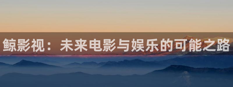 天狼影院嫩草影院：鲸影视：未来电影与娱乐的可能之路