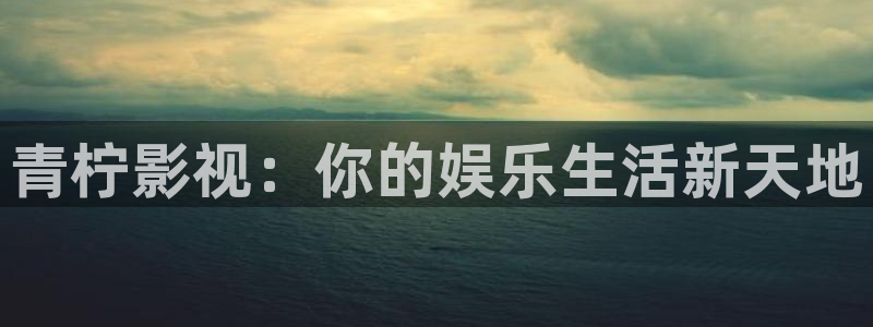 嫩草影院 懂你的影院：青柠影视：你的娱乐生活新天地