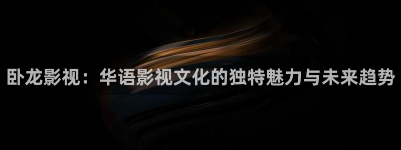 懂你的影院嫩草影院：卧龙影视：华语影视文化的独特魅力与未来趋势