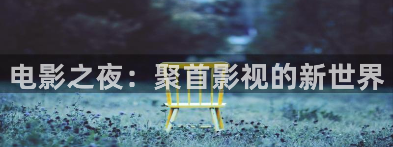 国产精品嫩草影院免费看：电影之夜：聚首影视的新世界